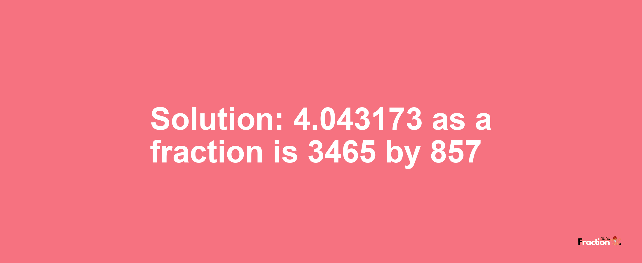 Solution:4.043173 as a fraction is 3465/857